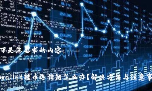 以下是您要求的内容：


tpwallet转币选错链怎么办？解决方法与注意事项