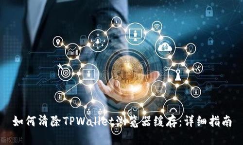 如何清除TPWallet浏览器缓存:详细指南
