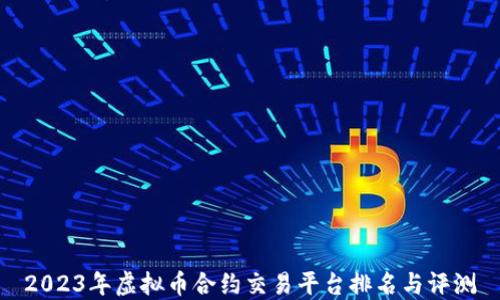 2023年虚拟币合约交易平台排名与评测