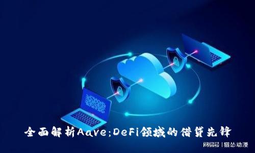 全面解析Aave:DeFi领域的借贷先锋