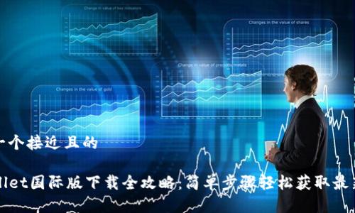 思考一个接近且的
TPWallet国际版下载全攻略:简单步骤轻松获取最新版本