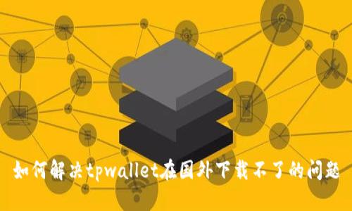 如何解决tpwallet在国外下载不了的问题